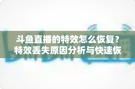 斗鱼直播的特效怎么恢复？特效丢失原因分析与快速恢复全攻略