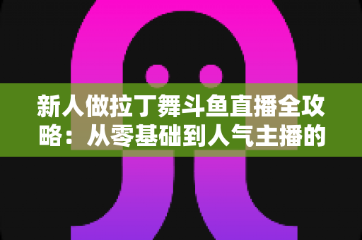 新人做拉丁舞斗鱼直播全攻略:从零基础到人气主播的实用指南 新人做拉丁舞斗鱼直播全攻略:从零基础到人气主播的实用指南