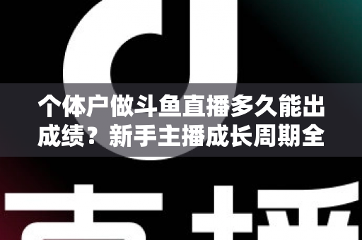个体户做斗鱼直播多久能出成绩?新手主播成长周期全解析与快速起号实用指南 个体户做斗鱼直播多久能出成绩?新手主播成长周期全解析与快速起号实用指南