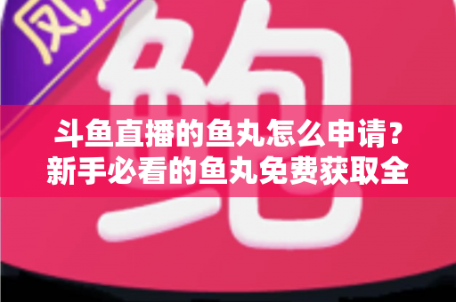 斗鱼直播的鱼丸怎么申请?新手必看的鱼丸免费获取全攻略 斗鱼直播的鱼丸怎么申请?新手必看的鱼丸免费获取全攻略