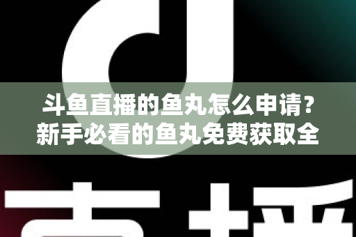 斗鱼直播的鱼丸怎么申请?新手必看的鱼丸免费获取全攻略 斗鱼直播的鱼丸怎么申请?新手必看的鱼丸免费获取全攻略