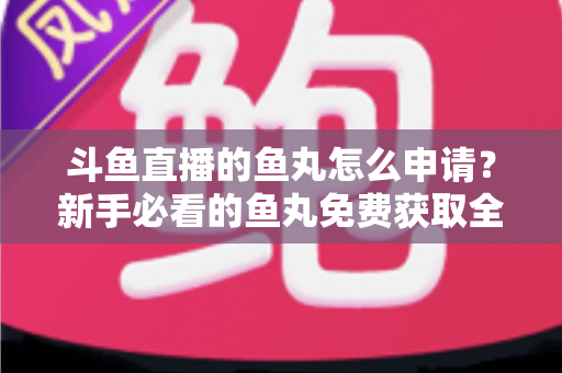斗鱼直播的鱼丸怎么申请？新手必看的鱼丸免费获取全攻略