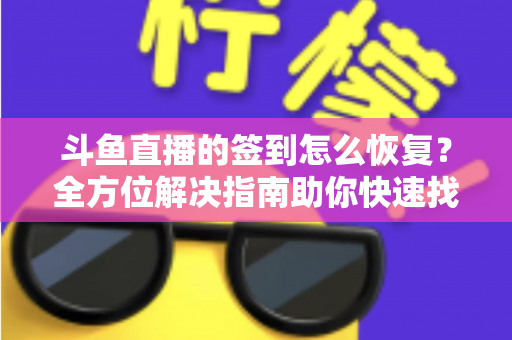 斗鱼直播的签到怎么恢复?全方位解决指南助你快速找回签到奖励 斗鱼直播的签到怎么恢复?全方位解决指南助你快速找回签到奖励