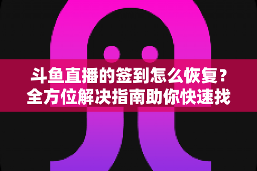 斗鱼直播的签到怎么恢复?全方位解决指南助你快速找回签到奖励 斗鱼直播的签到怎么恢复?全方位解决指南助你快速找回签到奖励