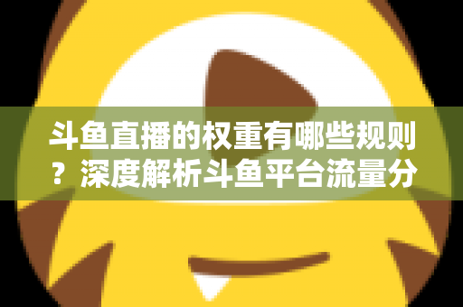 斗鱼直播的权重有哪些规则?深度解析斗鱼平台流量分配机制与权重提升实战指南 斗鱼直播的权重有哪些规则?深度解析斗鱼平台流量分配机制与权重提升实战指南