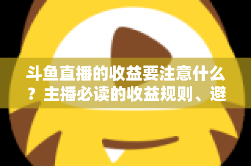 斗鱼直播的收益要注意什么？主播必读的收益规则、避坑指南与合规变现全解析