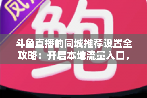 斗鱼直播的同城推荐设置全攻略:开启本地流量入口,精准触达同城观众的实用指南 斗鱼直播的同城推荐设置全攻略:开启本地流量入口,精准触达同城观众的实用指南