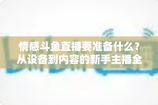 情感斗鱼直播要准备什么?从设备到内容的新手主播全方位开播指南 情感斗鱼直播要准备什么?从设备到内容的新手主播全方位开播指南
