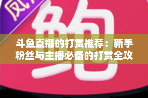 斗鱼直播的打赏推荐：新手粉丝与主播必备的打赏全攻略