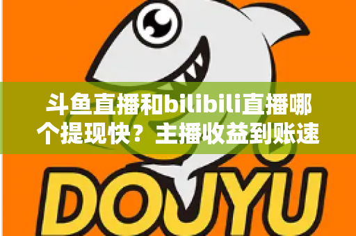 斗鱼直播和bilibili直播哪个提现快？主播收益到账速度全方位对比与实用攻略