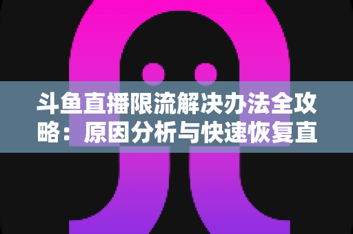斗鱼直播限流解决办法全攻略：原因分析与快速恢复直播间流量的实用指南