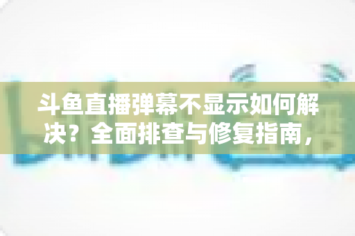 斗鱼直播弹幕不显示如何解决？全面排查与修复指南，快速找回您的弹幕互动体验