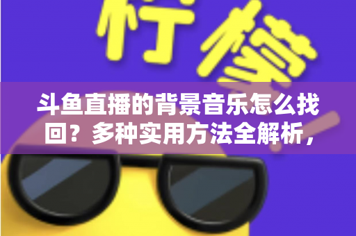 斗鱼直播的背景音乐怎么找回？多种实用方法全解析，助你轻松找回心动的旋律