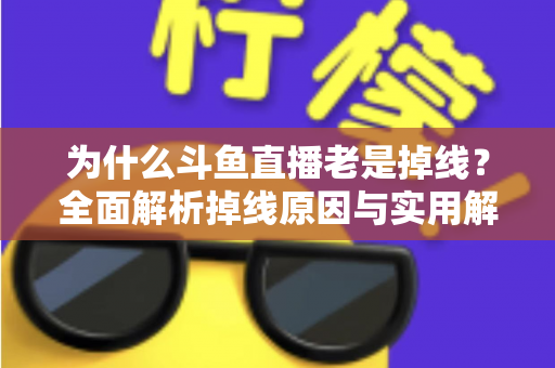 为什么斗鱼直播老是掉线?全面解析掉线原因与实用解决方案大全 为什么斗鱼直播老是掉线?全面解析掉线原因与实用解决方案大全