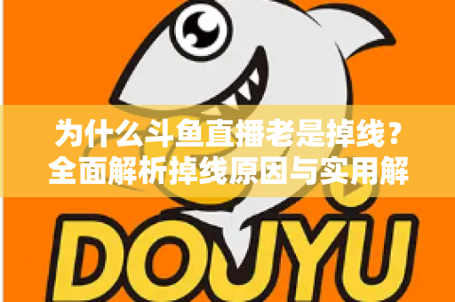 为什么斗鱼直播老是掉线？全面解析掉线原因与实用解决方案大全
