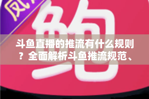斗鱼直播的推流有什么规则?全面解析斗鱼推流规范、参数设置与开播注意事项指南 斗鱼直播的推流有什么规则?全面解析斗鱼推流规范、参数设置与开播注意事项指南