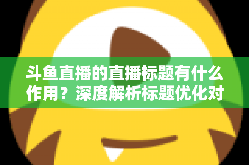 斗鱼直播的直播标题有什么作用？深度解析标题优化对直播间流量与人气的关键影响