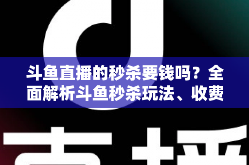 斗鱼直播的秒杀要钱吗？全面解析斗鱼秒杀玩法、收费规则与参与攻略