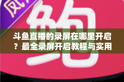 斗鱼直播的录屏在哪里开启?最全录屏开启教程与实用技巧一网打尽 斗鱼直播的录屏在哪里开启?最全录屏开启教程与实用技巧一网打尽