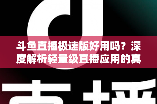 斗鱼直播极速版好用吗？深度解析轻量级直播应用的真实使用体验与优缺点