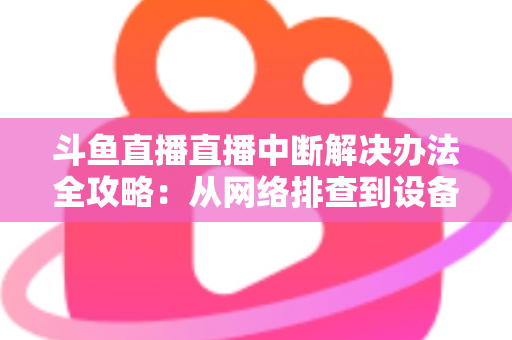 斗鱼直播直播中断解决办法全攻略:从网络排查到设备优化,一篇搞定所有卡顿与掉线难题 斗鱼直播直播中断解决办法全攻略:从网络排查到设备优化,一篇搞定所有卡顿与掉线难题