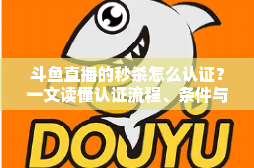 斗鱼直播的秒杀怎么认证?一文读懂认证流程、条件与实用技巧 斗鱼直播的秒杀怎么认证?一文读懂认证流程、条件与实用技巧