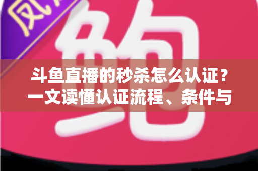 斗鱼直播的秒杀怎么认证?一文读懂认证流程、条件与实用技巧 斗鱼直播的秒杀怎么认证?一文读懂认证流程、条件与实用技巧