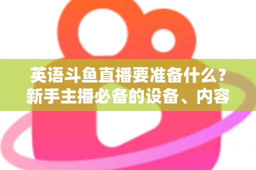 英语斗鱼直播要准备什么？新手主播必备的设备、内容与运营全攻略