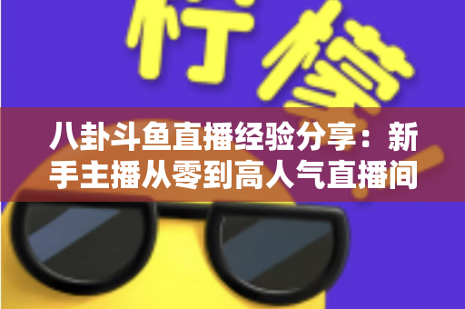 八卦斗鱼直播经验分享：新手主播从零到高人气直播间的实战指南