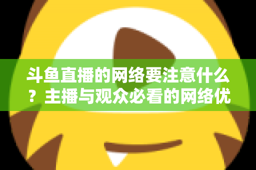 斗鱼直播的网络要注意什么?主播与观众必看的网络优化全攻略 斗鱼直播的网络要注意什么?主播与观众必看的网络优化全攻略