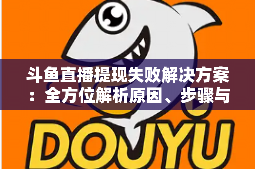 斗鱼直播提现失败解决方案：全方位解析原因、步骤与预防技巧，让收益顺利到账