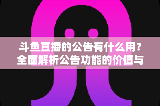 斗鱼直播的公告有什么用？全面解析公告功能的价值与使用技巧