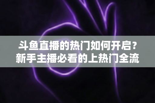 斗鱼直播的热门如何开启?新手主播必看的上热门全流程指南与实战技巧 斗鱼直播的热门如何开启?新手主播必看的上热门全流程指南与实战技巧