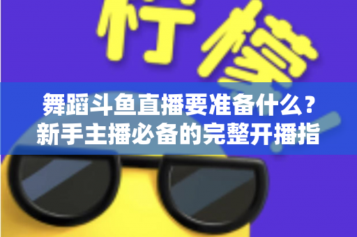 舞蹈斗鱼直播要准备什么？新手主播必备的完整开播指南与避坑清单