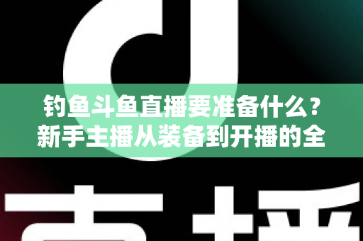 钓鱼斗鱼直播要准备什么?新手主播从装备到开播的全方位实战指南 钓鱼斗鱼直播要准备什么?新手主播从装备到开播的全方位实战指南