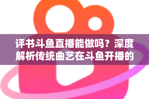 评书斗鱼直播能做吗?深度解析传统曲艺在斗鱼开播的可行性、条件与运营全攻略 评书斗鱼直播能做吗?深度解析传统曲艺在斗鱼开播的可行性、条件与运营全攻略