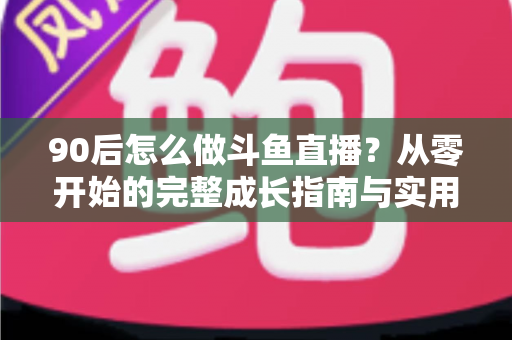 90后怎么做斗鱼直播?从零开始的完整成长指南与实用技巧分享 90后怎么做斗鱼直播?从零开始的完整成长指南与实用技巧分享
