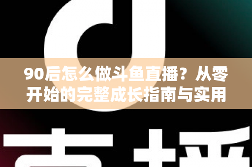 90后怎么做斗鱼直播?从零开始的完整成长指南与实用技巧分享 90后怎么做斗鱼直播?从零开始的完整成长指南与实用技巧分享
