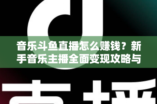 音乐斗鱼直播怎么赚钱？新手音乐主播全面变现攻略与实战指南