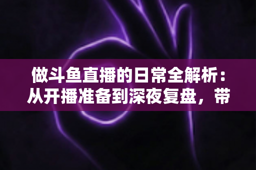 做斗鱼直播的日常全解析:从开播准备到深夜复盘,带你读懂主播真实的一天 做斗鱼直播的日常全解析:从开播准备到深夜复盘,带你读懂主播真实的一天
