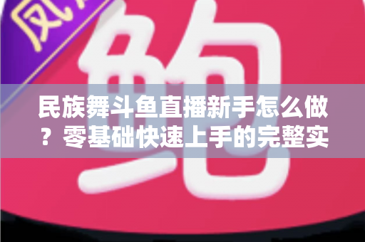 民族舞斗鱼直播新手怎么做？零基础快速上手的完整实战攻略