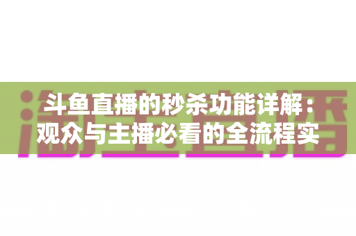 斗鱼直播的秒杀功能详解：观众与主播必看的全流程实用攻略