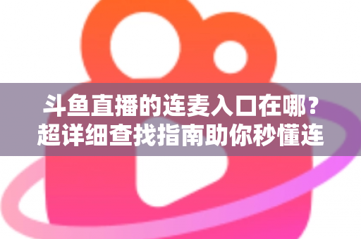 斗鱼直播的连麦入口在哪?超详细查找指南助你秒懂连麦功能,轻松开启高人气互动直播 斗鱼直播的连麦入口在哪?超详细查找指南助你秒懂连麦功能,轻松开启高人气互动直播