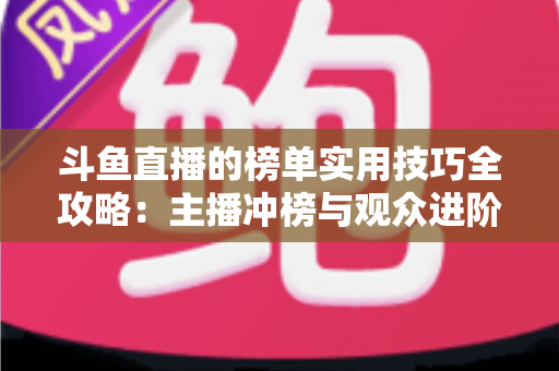 斗鱼直播的榜单实用技巧全攻略：主播冲榜与观众进阶的一站式指南