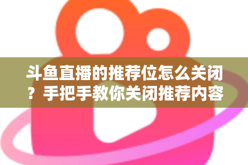 斗鱼直播的推荐位怎么关闭？手把手教你关闭推荐内容，打造清爽观看体验