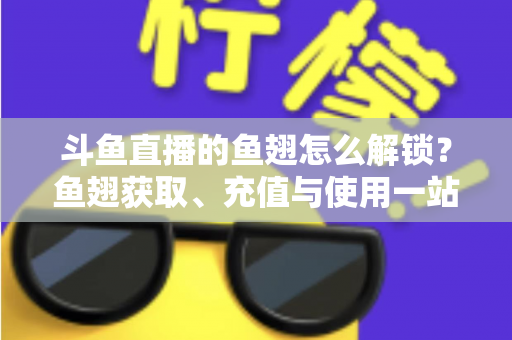 斗鱼直播的鱼翅怎么解锁？鱼翅获取、充值与使用一站式全攻略
