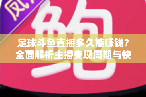 足球斗鱼直播多久能赚钱？全面解析主播变现周期与快速盈利实用攻略