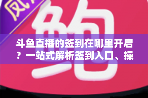 斗鱼直播的签到在哪里开启？一站式解析签到入口、操作步骤与每日福利领取技巧