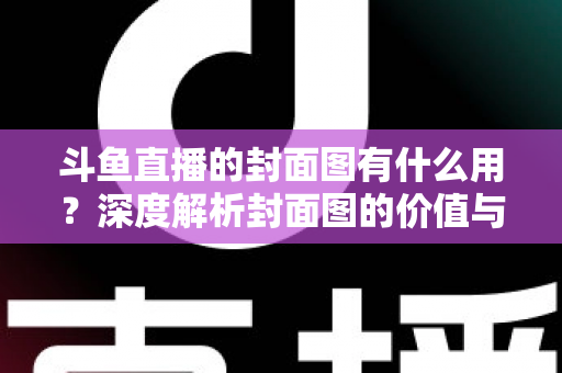 斗鱼直播的封面图有什么用？深度解析封面图的价值与优化技巧