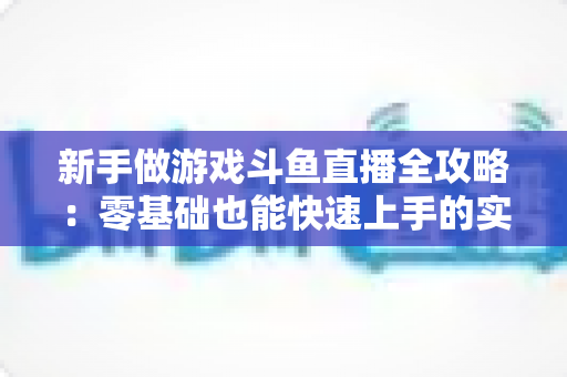 新手做游戏斗鱼直播全攻略:零基础也能快速上手的实战指南 新手做游戏斗鱼直播全攻略:零基础也能快速上手的实战指南